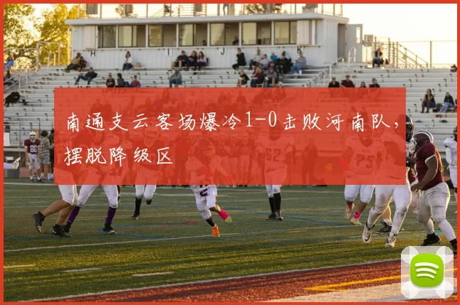 南通支云客场爆冷1-0击败河南队，摆脱降级区