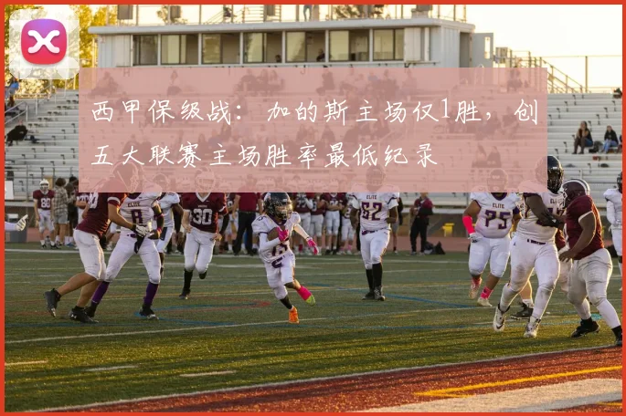 西甲保级战：加的斯主场仅1胜，创五大联赛主场胜率最低纪录