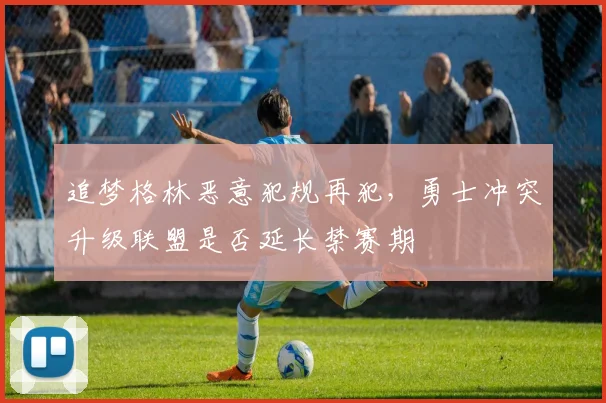 追梦格林恶意犯规再犯，勇士冲突升级联盟是否延长禁赛期