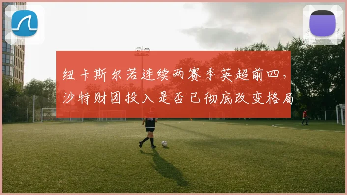 纽卡斯尔若连续两赛季英超前四，沙特财团投入是否已彻底改变格局？