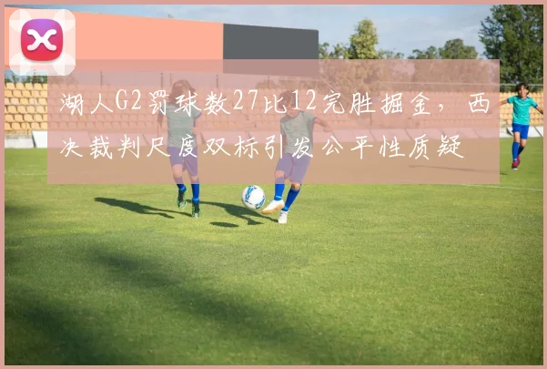 湖人G2罚球数27比12完胜掘金，西决裁判尺度双标引发公平性质疑